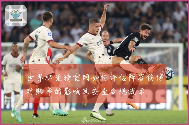 世界杯竞猜官网如何评估阵容伤停对赔率的影响及安全合规提示