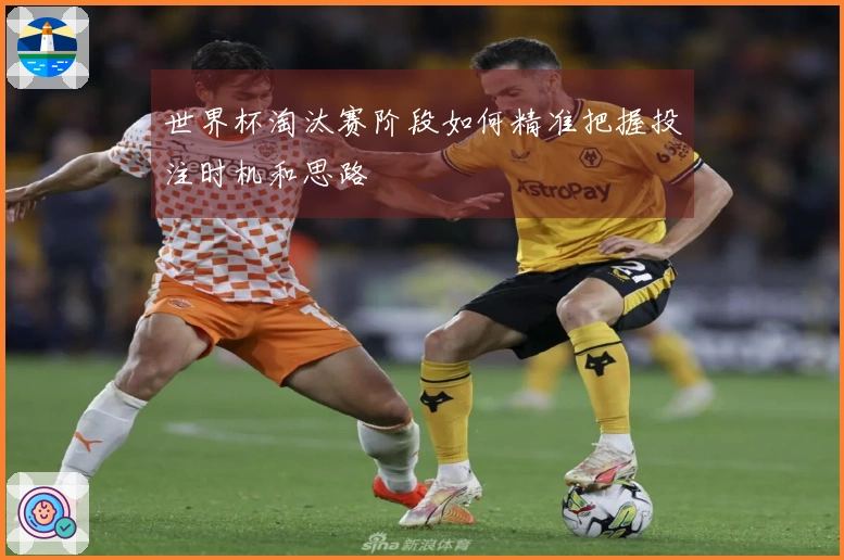 世界杯淘汰赛阶段如何精准把握投注时机和思路