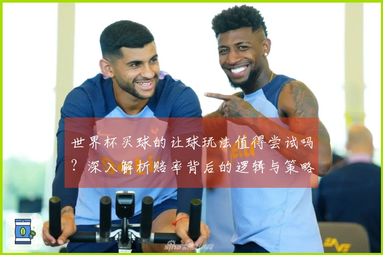 世界杯买球的让球玩法值得尝试吗？深入解析赔率背后的逻辑与策略