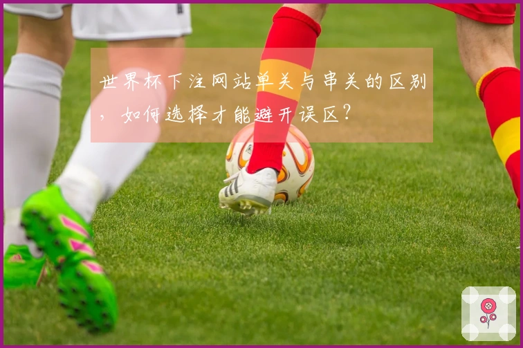 世界杯下注网站单关与串关的区别，如何选择才能避开误区？