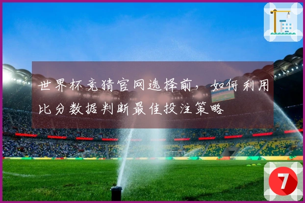 世界杯竞猜官网选择前，如何利用比分数据判断最佳投注策略